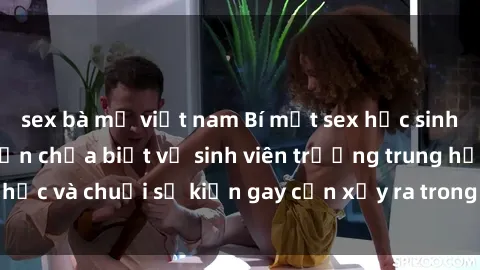sex bà mẹ việt nam Bí mật sex học sinh: Những thực tế bạn chưa biết về sinh viên trường trung học và chuỗi sự kiện gay cấn xảy ra trong giới trẻ hiện nay.