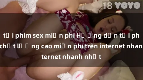 tải phim sex miễn phí Hướng dẫn tải phim sex chất lượng cao miễn phí trên internet nhanh nhất