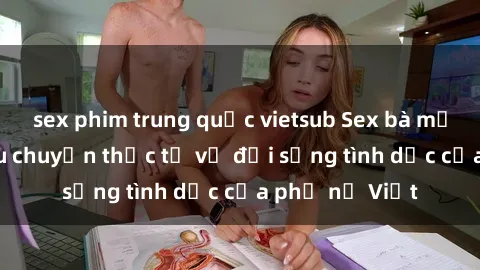 sex phim trung quốc vietsub Sex bà mẹ Việt Nam: Câu chuyện thực tế về đời sống tình dục của phụ nữ Việt