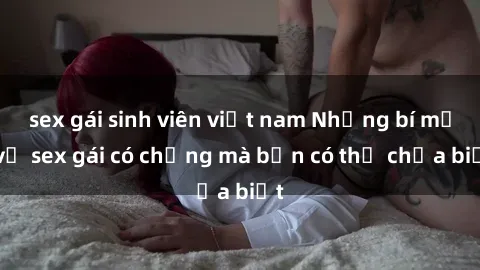 sex gái sinh viên việt nam Những bí mật về sex gái có chồng mà bạn có thể chưa biết