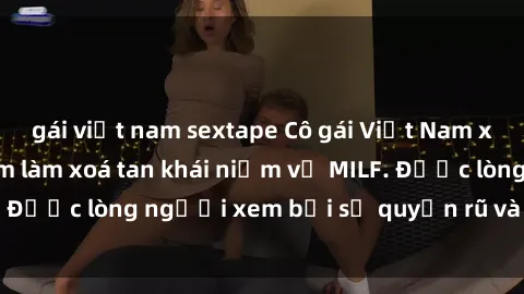 gái việt nam sextape Cô gái Việt Nam xinh đẹp và gợi cảm làm xoá tan khái niệm về MILF. Được lòng người xem bởi sự quyến rũ và dễ thương.
