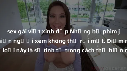 sex gái việt xinh đẹp Những bộ phim jav SM không che khiến người xem không thể rời mắt. Điểm nổi bật của thể loại này là sự tinh tế trong cách thể hiện cảm xúc và sự hấp dẫn của những cảnh quay.