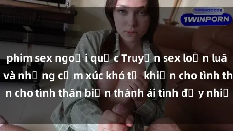 phim sex ngoại quốc Truyện sex loạn luân: Bí mật gia đình và những cảm xúc khó tả khiến cho tình thân biến thành ái tình đầy nhiệt huyết
