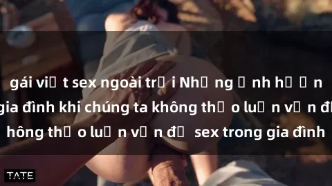 gái việt sex ngoài trời Những ảnh hưởng đến tình cảm gia đình khi chúng ta không thảo luận vấn đề sex trong gia đình