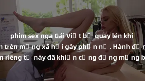 phim sex nga Gái Việt bị quay lén khi tắm, clip lan truyền trên mạng xã hội gây phẫn nộ. Hành động vi phạm quyền riêng tư này đã khiến cộng đồng mạng bức xúc và đòi trừng phạt thật nghiêm khắc.