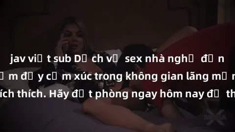 jav việt sub Dịch vụ sex nhà nghỉ đẳng cấp: Trải nghiệm đầy cảm xúc trong không gian lãng mạn, đầy kích thích. Hãy đặt phòng ngay hôm nay để thỏa mãn khát khao của bạn!