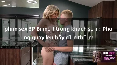 phim sex 3P Bí mật trong khách sạn: Phòng quay lén hãy cẩn thận!