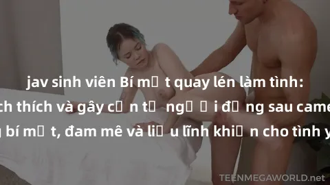 jav sinh viên Bí mật quay lén làm tình: Câu chuyện đầy kích thích và gây cấn từ người đứng sau camera. Hành động bí mật, đam mê và liều lĩnh khiến cho tình yêu trở nên mãnh liệt hơn bao giờ hết.