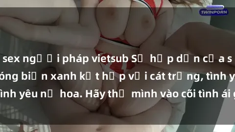 sex người pháp vietsub Sự hấp dẫn của sex bãi biển: Khi sóng biển xanh kết hợp với cát trắng, tình yêu nở hoa. Hãy thả mình vào cõi tình ái giữa sóng biển!