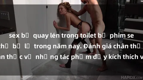 sex bị quay lén trong toilet bộ phim sex  đáng xem không thể bỏ lỡ trong năm nay. Đánh giá chân thực về những tác phẩm đầy kích thích và hấp dẫn này.