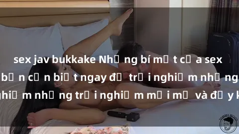 sex jav bukkake Những bí mật của sex nhóm không che mà bạn cần biết ngay để trải nghiệm những trải nghiệm mới mẻ và đầy kích thích.