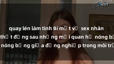 quay lén làm tình Bí mật về sex nhân viên văn phòng: Sự thật đằng sau những mối quan hệ nóng bỏng giữa đồng nghiệp trong môi trường làm việc.
