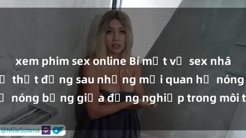 xem phim sex online Bí mật về sex nhân viên văn phòng: Sự thật đằng sau những mối quan hệ nóng bỏng giữa đồng nghiệp trong môi trường làm việc.