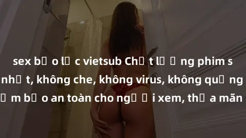 sex bạo lực vietsub Chất lượng phim sex cập nhật mới nhất, không che, không virus, không quảng cáo, đảm bảo an toàn cho người xem, thỏa mãn nhu cầu tình dục của bạn.