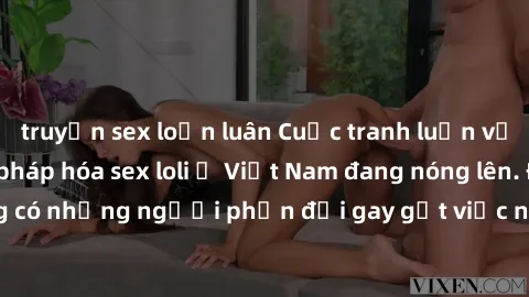 truyện sex loạn luân Cuộc tranh luận về việc có nên hợp pháp hóa sex loli ở Việt Nam đang nóng lên. Đồng thời, cũng có những người phản đối gay gắt việc này vì lo ngại về tác động tiêu cực lên trẻ em 