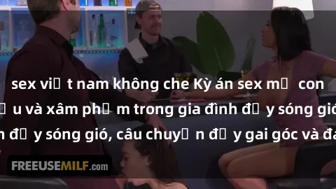 sex việt nam không che Kỳ án sex mẹ con Việt Nam: Sự sở hữu và xâm phạm trong gia đình đầy sóng gió, câu chuyện đầy gai góc và đau lòng.