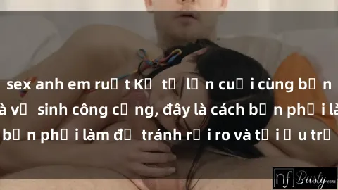sex anh em ruột Kể từ lần cuối cùng bạn thực hành sex nhà vệ sinh công cộng, đây là cách bạn phải làm để tránh rủi ro và tối ưu trải nghiệm.