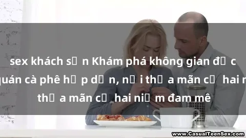 sex khách sạn Khám phá không gian độc đáo tại sex quán cà phê hấp dẫn, nơi thỏa mãn cả hai niềm đam mê