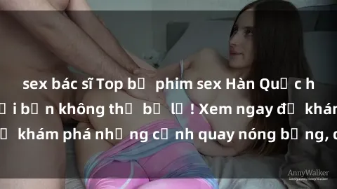 sex bác sĩ Top bộ phim sex Hàn Quốc hot nhất mọi thời đại bạn không thể bỏ lỡ! Xem ngay để khám phá những cảnh quay nóng bỏng, đầy nghẹt thở!