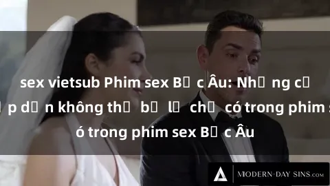 sex vietsub Phim sex Bắc Âu: Những cảnh nóng hấp dẫn không thể bỏ lỡ chỉ có trong phim sex Bắc Âu
