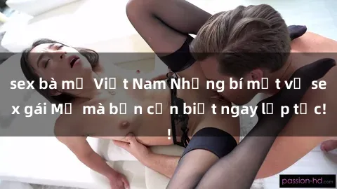 sex bà mẹ Việt Nam Những bí mật về sex gái Mỹ mà bạn cần biết ngay lập tức!