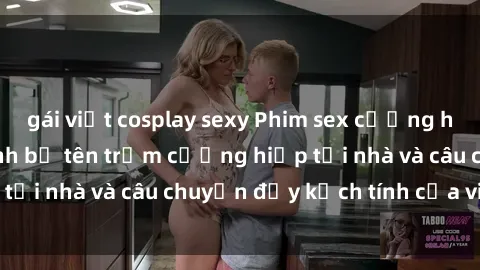 gái việt cosplay sexy Phim sex cưỡng hiếp vietsub: Nữ sinh bị tên trộm cưỡng hiếp tại nhà và câu chuyện đầy kịch tính của vietsub