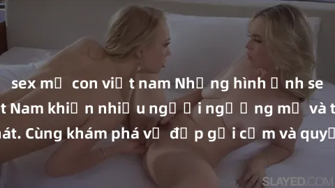 sex mẹ con việt nam Những hình ảnh sex gái sinh viên Việt Nam khiến nhiều người ngưỡng mộ và thèm khát. Cùng khám phá vẻ đẹp gợi cảm và quyến rũ của những cô gái trẻ này.