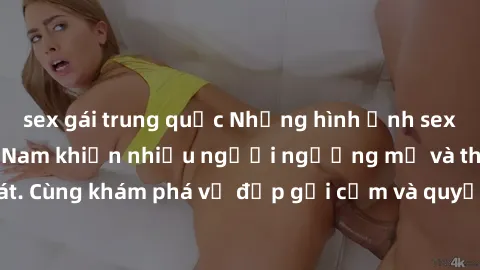 sex gái trung quốc Những hình ảnh sex gái sinh viên Việt Nam khiến nhiều người ngưỡng mộ và thèm khát. Cùng khám phá vẻ đẹp gợi cảm và quyến rũ của những cô gái trẻ này.