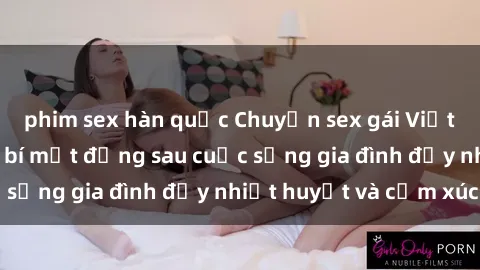phim sex hàn quốc Chuyện sex gái Việt có chồng: Những bí mật đằng sau cuộc sống gia đình đầy nhiệt huyết và cảm xúc
