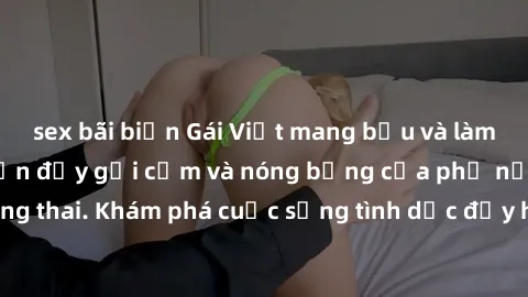 sex bãi biển Gái Việt mang bầu và làm tình: Màn trình diễn đầy gợi cảm và nóng bỏng của phụ nữ mang thai. Khám phá cuộc sống tình dục đầy hấp dẫn và mới lạ của họ!