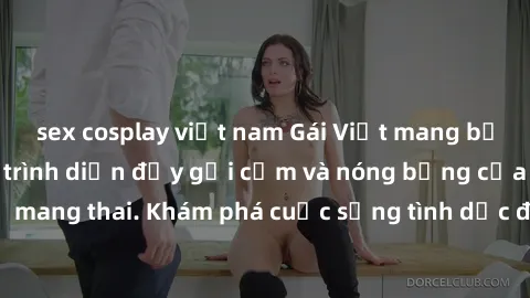sex cosplay việt nam Gái Việt mang bầu và làm tình: Màn trình diễn đầy gợi cảm và nóng bỏng của phụ nữ mang thai. Khám phá cuộc sống tình dục đầy hấp dẫn và mới lạ của họ!