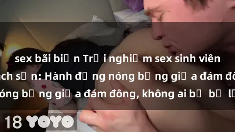 sex bãi biển Trải nghiệm sex sinh viên sôi động trong khách sạn: Hành động nóng bỏng giữa đám đông, không ai bị bỏ lỡ
