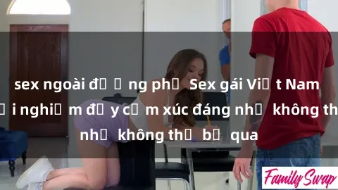 sex ngoài đường phố Sex gái Việt Nam có con: Trải nghiệm đầy cảm xúc đáng nhớ không thể bỏ qua