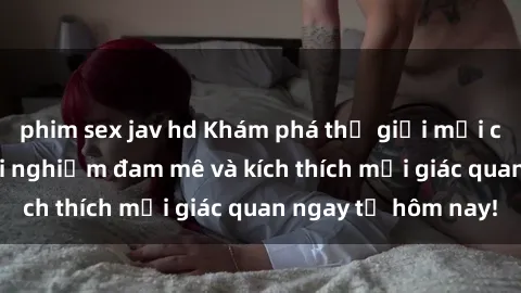 phim sex jav hd Khám phá thế giới mới của sex online: trải nghiệm đam mê và kích thích mọi giác quan ngay từ hôm nay!