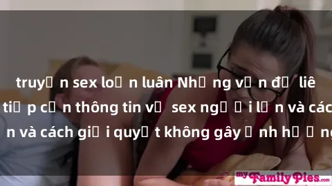 truyện sex loạn luân Những vấn đề liên quan đến việc tiếp cận thông tin về sex người lớn và cách giải quyết không gây ảnh hưởng đến trẻ em