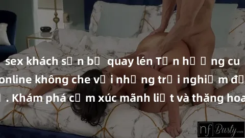 sex khách sạn bị quay lén Tận hưởng cuộc sống tình dục online không che với những trải nghiệm độc đáo và mới lạ. Khám phá cảm xúc mãnh liệt và thăng hoa cùng đối tác tại các trang web chuyên nghiệp.