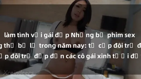 làm tình với gái đẹp Những bộ phim sex JAV hot nhất không thể bỏ lỡ trong năm nay: từ cặp đôi trẻ đẹp đến các cô gái xinh tươi đầy sức hút.