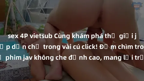 sex 4P vietsub Cùng khám phá thế giới jav không che siêu hấp dẫn chỉ trong vài cú click! Đắm chìm trong những bộ phim jav không che đỉnh cao, mang lại trải nghiệm thú vị và đầy kích thích.