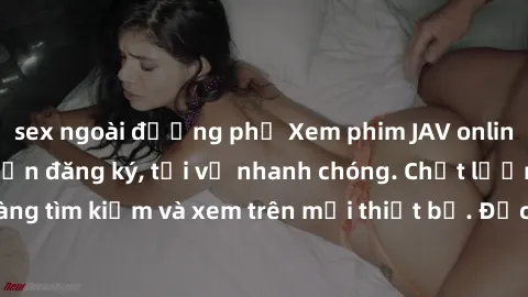 sex ngoài đường phố Xem phim JAV online miễn phí không cần đăng ký, tải về nhanh chóng. Chất lượng HD, dễ dàng tìm kiếm và xem trên mọi thiết bị. Đặc biệt, không quảng cáo làm phiền.