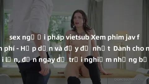 sex người pháp vietsub Xem phim jav full HD online miễn phí - Hấp dẫn và đầy đủ nhất  Dành cho người lớn, đến ngay để trải nghiệm những bộ phim hấp dẫn và hấp dẫn.