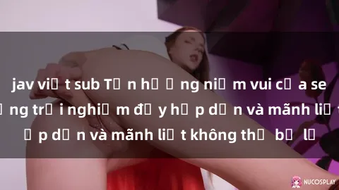 jav việt sub Tận hưởng niềm vui của sex với gái trẻ: những trải nghiệm đầy hấp dẫn và mãnh liệt không thể bỏ lỡ