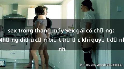 sex trong thang máy Sex gái có chồng: Những điều cần biết trước khi quyết định