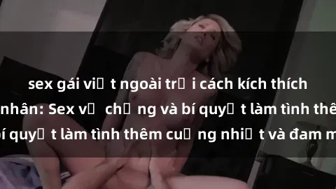 sex gái việt ngoài trời cách kích thích đam mê trong hôn nhân: Sex vợ chồng và bí quyết làm tình thêm cuồng nhiệt và đam mê