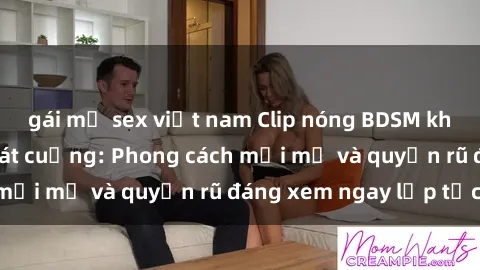 gái mỹ sex việt nam Clip nóng BDSM khiến người xem phát cuồng: Phong cách mới mẻ và quyến rũ đáng xem ngay lập tức!