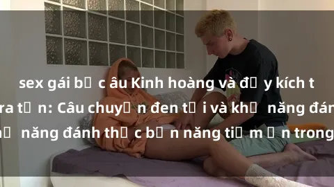 sex gái bắc âu Kinh hoàng và đầy kích thích với phim sex tra tấn: Câu chuyện đen tối và khả năng đánh thức bản năng tiềm ẩn trong con người