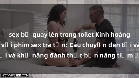 sex bị quay lén trong toilet Kinh hoàng và đầy kích thích với phim sex tra tấn: Câu chuyện đen tối và khả năng đánh thức bản năng tiềm ẩn trong con người