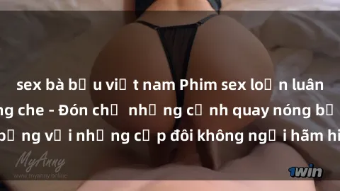 sex bà bầu việt nam Phim sex loạn luân đầy kích thích không che - Đón chờ những cảnh quay nóng bỏng với những cặp đôi không ngại hãm hiếp gia đình trong lòng