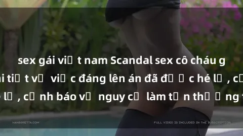 sex gái việt nam Scandal sex cô cháu gây chấn động: Chi tiết vụ việc đáng lên án đã được hé lộ, cảnh báo về nguy cơ làm tổn thương tâm hồn trẻ em.