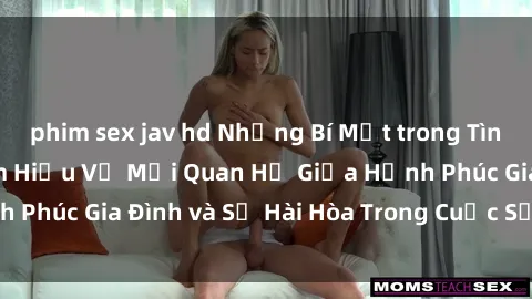 phim sex jav hd Những Bí Mật trong Tình Dục Gia Đình: Tìm Hiểu Về Mối Quan Hệ Giữa Hạnh Phúc Gia Đình và Sự Hài Hòa Trong Cuộc Sống Tình Dục