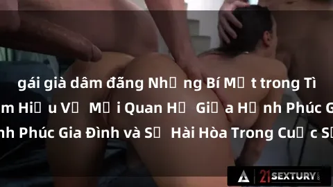 gái già dâm đãng Những Bí Mật trong Tình Dục Gia Đình: Tìm Hiểu Về Mối Quan Hệ Giữa Hạnh Phúc Gia Đình và Sự Hài Hòa Trong Cuộc Sống Tình Dục